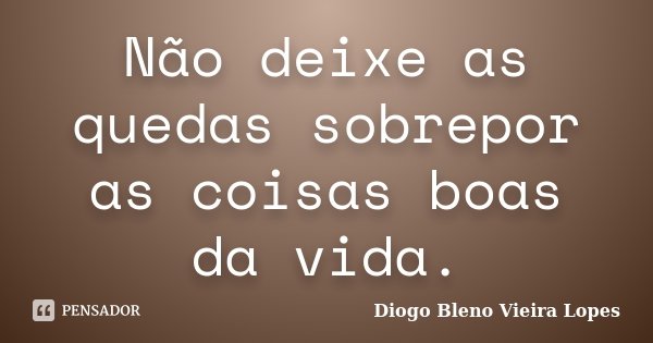 Não deixe as quedas sobrepor as coisas boas da vida.... Frase de Diogo Bleno Vieira Lopes.