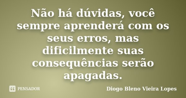Não há dúvidas, você sempre aprenderá com os seus erros, mas dificilmente suas consequências serão apagadas.... Frase de Diogo Bleno Vieira Lopes.