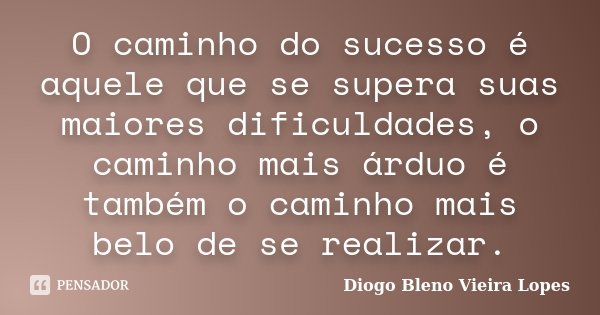 O caminho do sucesso é aquele que se supera suas maiores dificuldades, o caminho mais árduo é também o caminho mais belo de se realizar.... Frase de Diogo Bleno Vieira Lopes.
