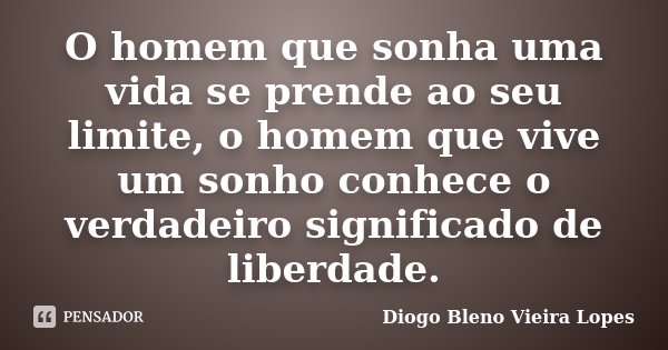 O homem que sonha uma vida se prende ao seu limite, o homem que vive um sonho conhece o verdadeiro significado de liberdade.... Frase de Diogo Bleno Vieira Lopes.