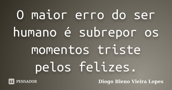 O maior erro do ser humano é subrepor os momentos triste pelos felizes.... Frase de Diogo Bleno Vieira Lopes.