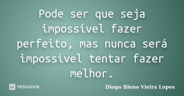 Pode ser que seja impossível fazer perfeito, mas nunca será impossível tentar fazer melhor.... Frase de Diogo Bleno Vieira Lopes.