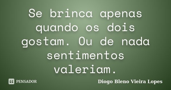 Se brinca apenas quando os dois gostam. Ou de nada sentimentos valeriam.... Frase de Diogo Bleno Vieira Lopes.