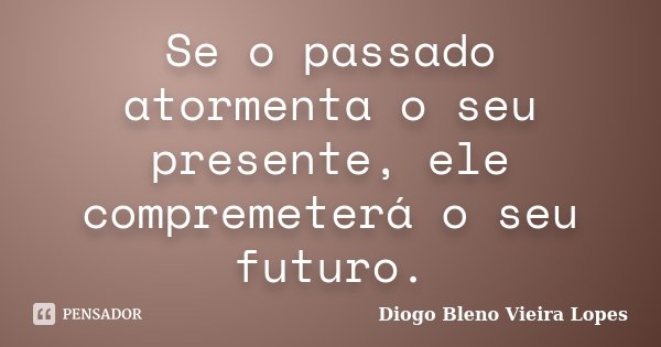Se o passado atormenta o seu presente, ele compremeterá o seu futuro.... Frase de Diogo Bleno Vieira Lopes.