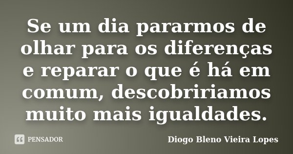 Se um dia pararmos de olhar para os diferenças e reparar o que é há em comum, descobririamos muito mais igualdades.... Frase de Diogo Bleno Vieira Lopes.