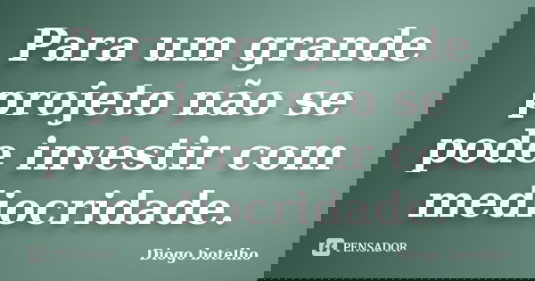 Para um grande projeto não se pode investir com mediocridade.... Frase de Diogo botelho.