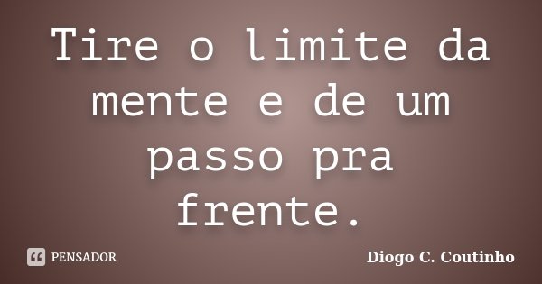 Tire o limite da mente e de um passo pra frente.... Frase de Diogo C. Coutinho.