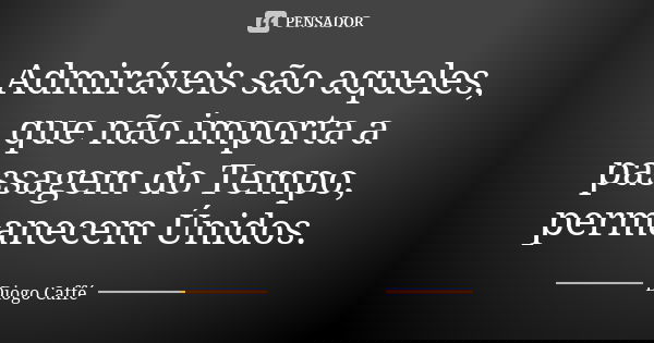Admiráveis são aqueles, que não importa a passagem do Tempo, permanecem Únidos.... Frase de Diogo Caffé.