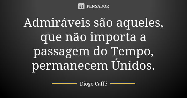 Admiráveis são aqueles, que não importa a passagem do Tempo, permanecem Únidos.... Frase de Diogo Caffé.