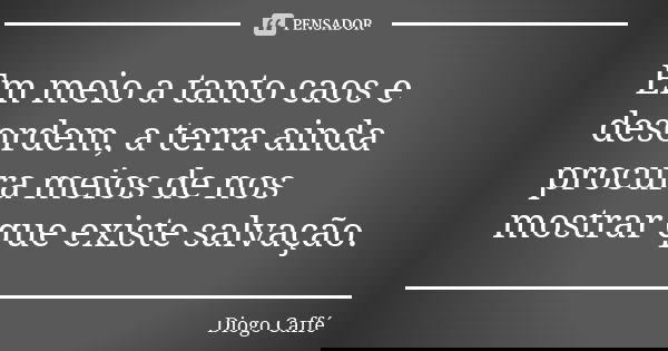 Em meio a tanto caos e desordem, a terra ainda procura meios de nos mostrar que existe salvação.... Frase de Diogo Caffé.