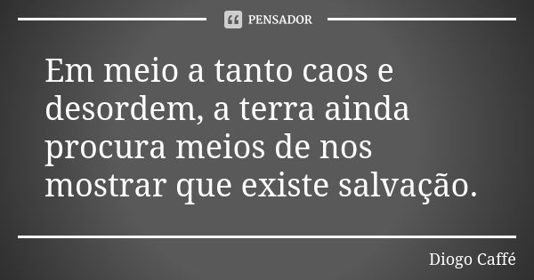 Em meio a tanto caos e desordem, a terra ainda procura meios de nos mostrar que existe salvação.... Frase de Diogo Caffé.