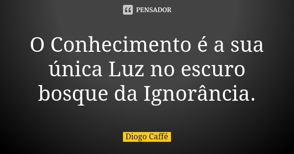 O Conhecimento é a sua única Luz no escuro bosque da Ignorância.... Frase de Diogo Caffé.