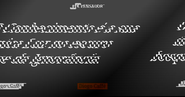 O Conhecimento é a sua única Luz no escuro bosque da Ignorância.... Frase de Diogo Caffé.