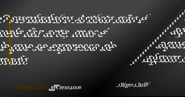 O verdadeiro Artista não é aquele faz arte, mas é aquele que se expressa de algum modo.... Frase de Diogo Caffé.