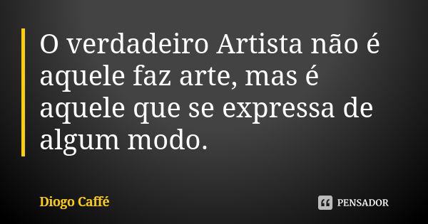 O verdadeiro Artista não é aquele faz arte, mas é aquele que se expressa de algum modo.... Frase de Diogo Caffé.