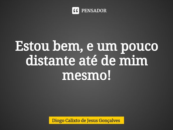 ⁠Estou bem, e um pouco distante até de mim mesmo!... Frase de Diogo Calixto de Jesus Gonçalves.