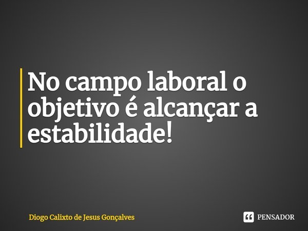 ⁠No campo laboral o objetivo é alcançar a estabilidade!... Frase de Diogo Calixto de Jesus Gonçalves.
