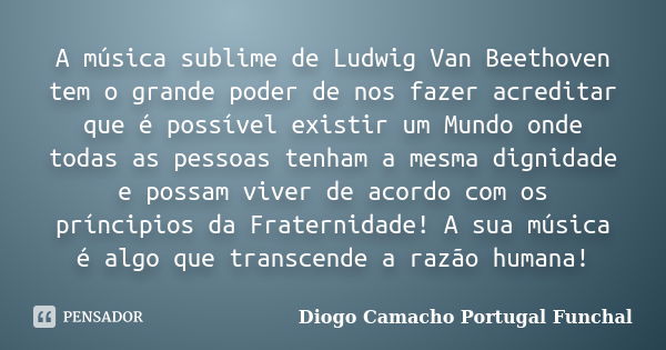 A música sublime de Ludwig Van Beethoven tem o grande poder de nos fazer acreditar que é possível existir um Mundo onde todas as pessoas tenham a mesma dignidad... Frase de Diogo Camacho Portugal Funchal.