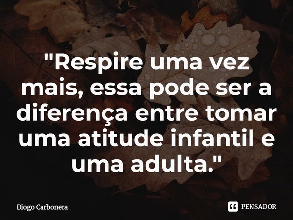 ⁠"Respire uma vez mais, essa pode ser a diferença entre tomar uma atitude infantil e uma adulta."... Frase de Diogo Carbonera.