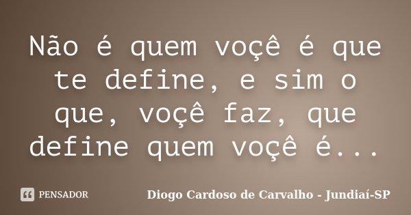 Não é quem voçê é que te define, e sim o que, voçê faz, que define quem voçê é...... Frase de Diogo Cardoso de Carvalho - Jundiaí-SP.