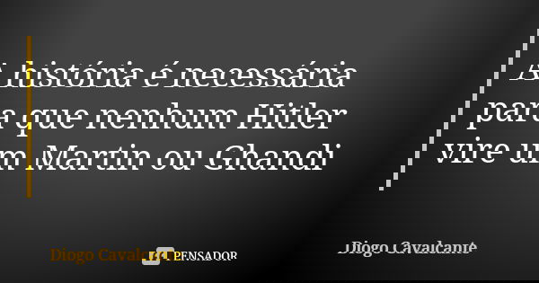 A história é necessária para que nenhum Hitler vire um Martin ou Ghandi... Frase de Diogo Cavalcante.