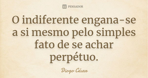 O indiferente engana-se a si mesmo pelo simples fato de se achar perpétuo.... Frase de Diogo César.