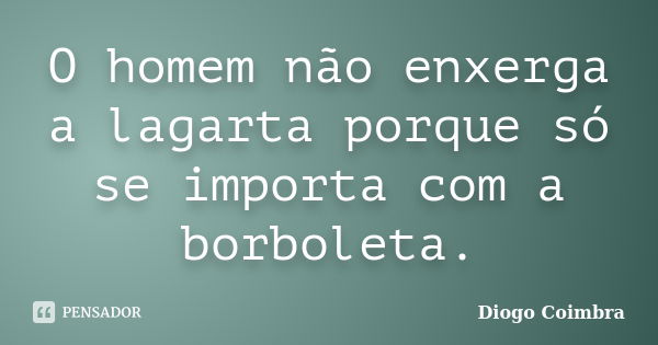 O homem não enxerga a lagarta porque só se importa com a borboleta.... Frase de Diogo Coimbra.