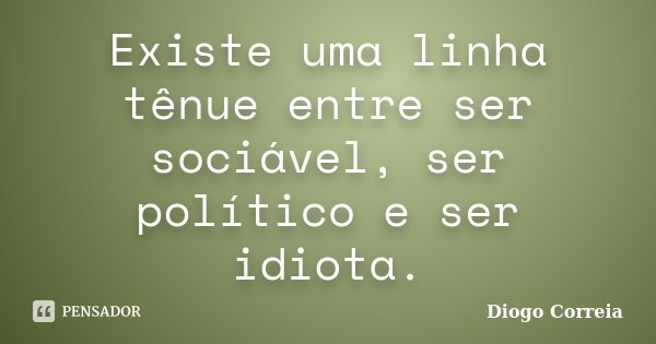 Existe uma linha tênue entre ser sociável, ser político e ser idiota.... Frase de Diogo Correia.
