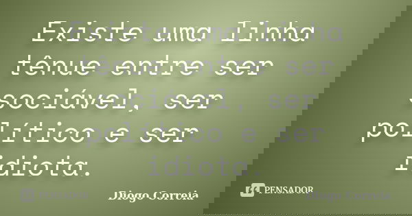 Existe uma linha tênue entre ser sociável, ser político e ser idiota.... Frase de Diogo Correia.