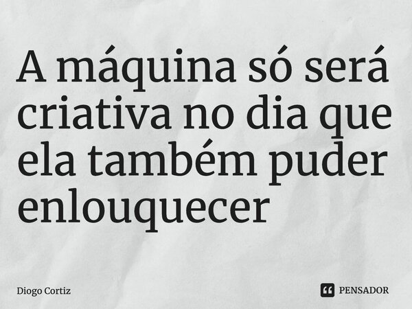⁠A máquina só será criativa no dia que ela também puder enlouquecer... Frase de Diogo Cortiz.