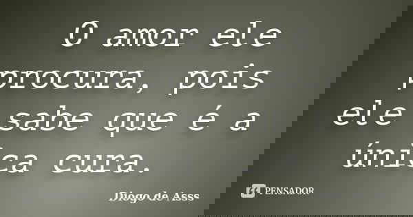 O amor ele procura, pois ele sabe que é a única cura.... Frase de Diogo de Asss.
