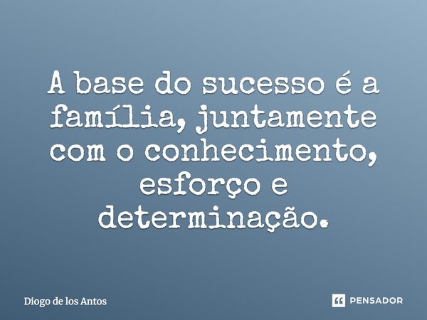 A base do sucesso é a família, juntamente com o conhecimento, esforço e determinação.... Frase de Diogo de los Antos.
