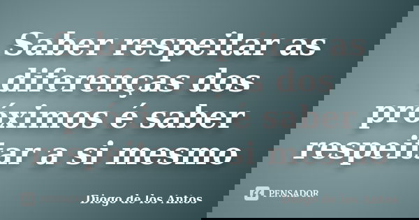 Saber respeitar as diferenças dos próximos é saber respeitar a si mesmo... Frase de Diogo de los Antos.