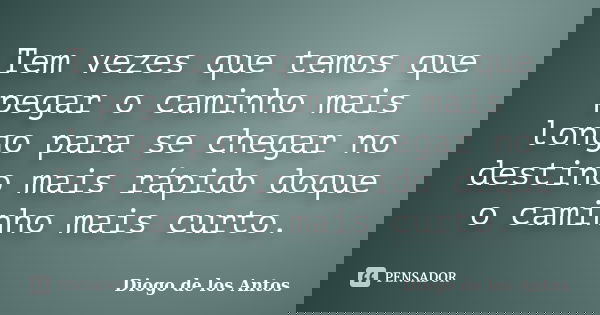 Tem vezes que temos que pegar o caminho mais longo para se chegar no destino mais rápido doque o caminho mais curto.... Frase de Diogo de los Antos.