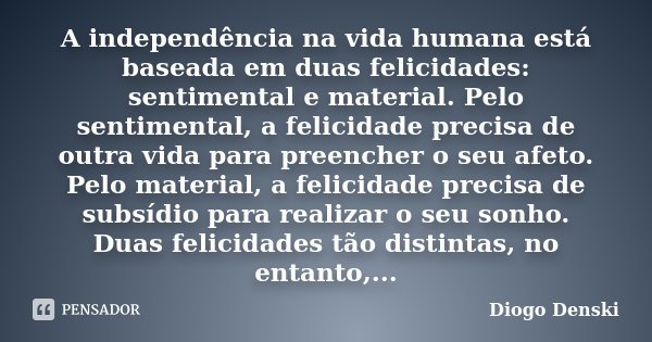 A independência na vida humana está baseada em duas felicidades: sentimental e material. Pelo sentimental, a felicidade precisa de outra vida para preencher o s... Frase de Diogo Denski.