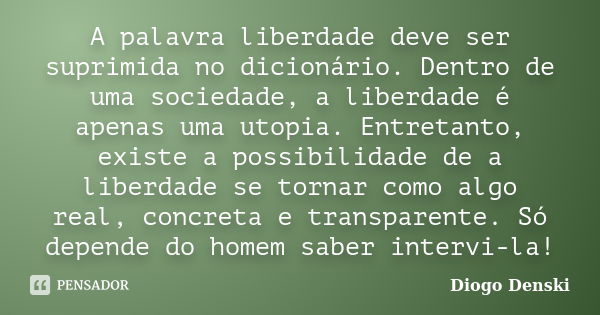 A palavra liberdade deve ser suprimida no dicionário. Dentro de uma sociedade, a liberdade é apenas uma utopia. Entretanto, existe a possibilidade de a liberdad... Frase de Diogo Denski.