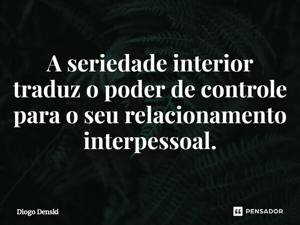 ⁠A seriedade interior traduz o poder de controle para o seu relacionamento interpessoal.... Frase de Diogo Denski.