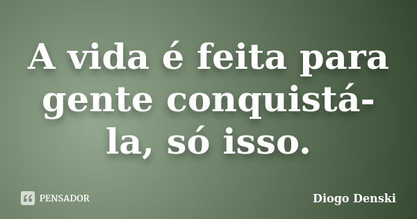 A vida é feita para gente conquistá-la, só isso.... Frase de Diogo Denski.