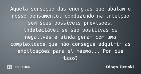 Aquela sensação das energias que abalam o nosso pensamento, conduzindo na intuição sem suas possíveis previsões, indetectável se são positivas ou negativas e ai... Frase de Diogo Denski.