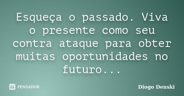 Esqueça o passado. Viva o presente como seu contra ataque para obter muitas oportunidades no futuro...... Frase de Diogo Denski.