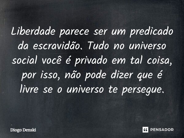 ⁠Liberdade parece ser um predicado da escravidão. Tudo no universo social você é privado em tal coisa, por isso, não pode dizer que é livre se o universo te per... Frase de Diogo Denski.