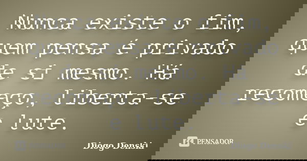 Nunca existe o fim, quem pensa é privado de si mesmo. Há recomeço, liberta-se e lute.... Frase de Diogo Denski.