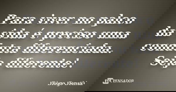 Para viver no palco da vida é preciso uma conduta diferenciada. Seja diferente!... Frase de Diogo Denski.