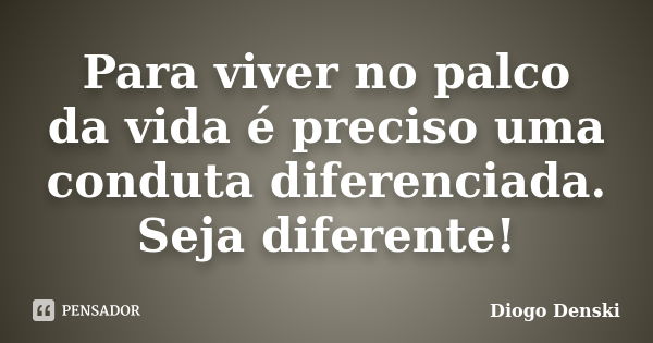 Para viver no palco da vida é preciso uma conduta diferenciada. Seja diferente!... Frase de Diogo Denski.