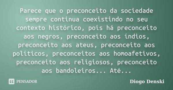 Parece que o preconceito da sociedade sempre continua coexistindo no seu contexto histórico, pois há preconceito aos negros, preconceito aos índios, preconceito... Frase de Diogo Denski.