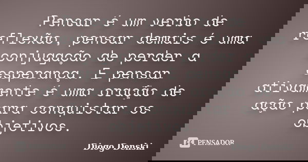 Pensar é um verbo de reflexão, pensar demais é uma conjugação de perder a esperança. E pensar ativamente é uma oração de ação para conquistar os objetivos.... Frase de Diogo Denski.