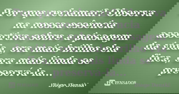 Por que reclamar? Observa na nossa essência assertiva sobre a paisagem da vida, ora mais brilho ela fica, ora mais linda se preservá-la...... Frase de Diogo Denski.