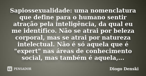 Sapiossexualidade: uma nomenclatura que define para o humano sentir atração pela inteligência, da qual eu me identifico. Não se atrai por beleza corporal, mas s... Frase de Diogo Denski.