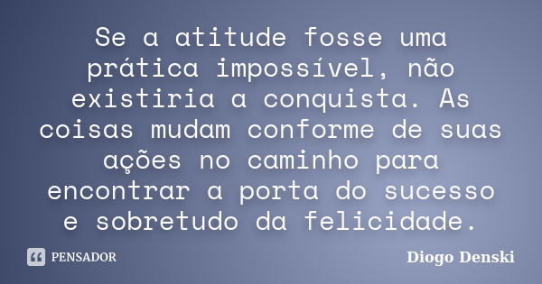 Se a atitude fosse uma prática impossível, não existiria a conquista. As coisas mudam conforme de suas ações no caminho para encontrar a porta do sucesso e sobr... Frase de Diogo Denski.