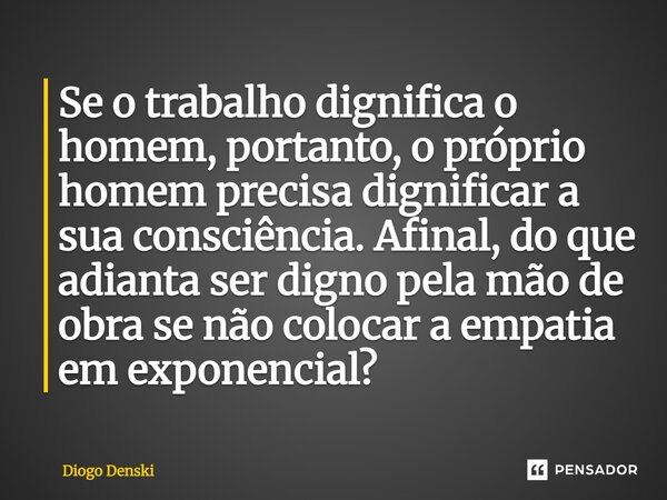 ⁠Se o trabalho dignifica o homem, portanto, o próprio homem precisa dignificar a sua consciência. Afinal, do que adianta ser digno pela mão de obra se não coloc... Frase de Diogo Denski.